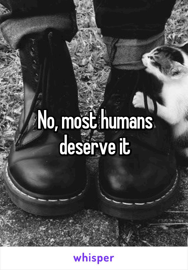 No, most humans deserve it