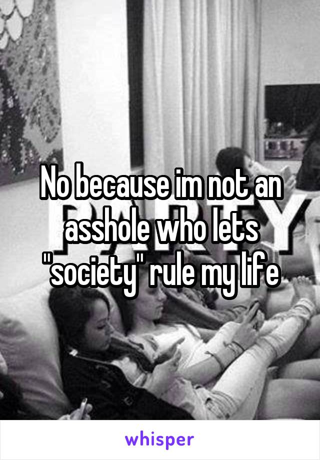 No because im not an asshole who lets "society" rule my life