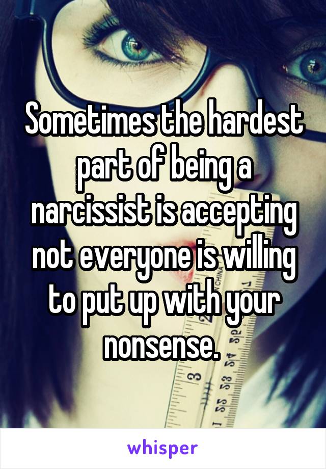 Sometimes the hardest part of being a narcissist is accepting not everyone is willing to put up with your nonsense. 