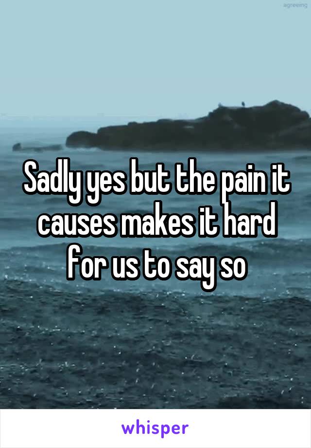 Sadly yes but the pain it causes makes it hard for us to say so