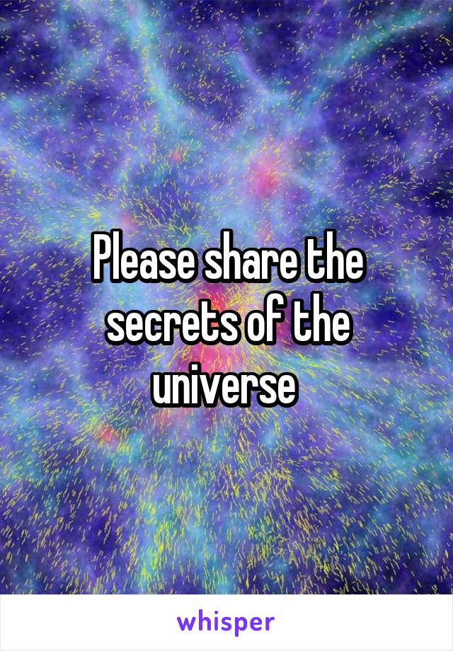 Please share the secrets of the universe 