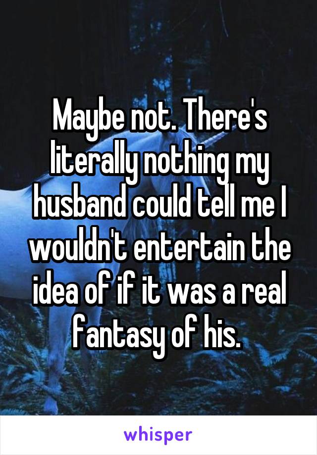 Maybe not. There's literally nothing my husband could tell me I wouldn't entertain the idea of if it was a real fantasy of his. 