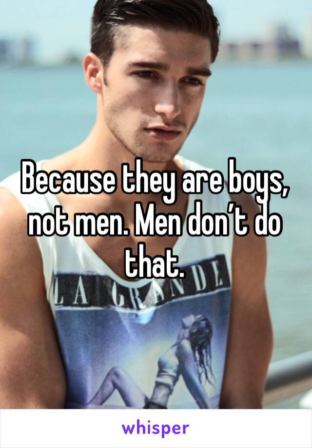 Because they are boys, not men. Men don’t do that.