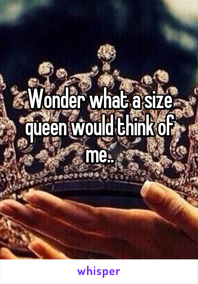 Wonder what a size queen would think of me..
