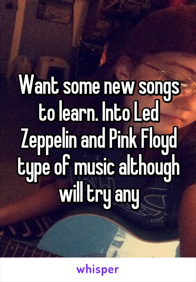 Want some new songs to learn. Into Led Zeppelin and Pink Floyd type of music although will try any