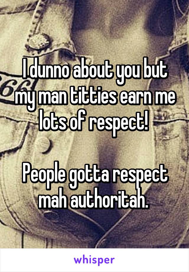 I dunno about you but my man titties earn me lots of respect! 

People gotta respect mah authoritah. 