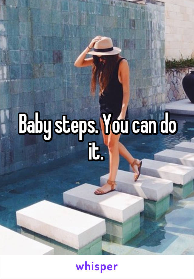 Baby steps. You can do it. 