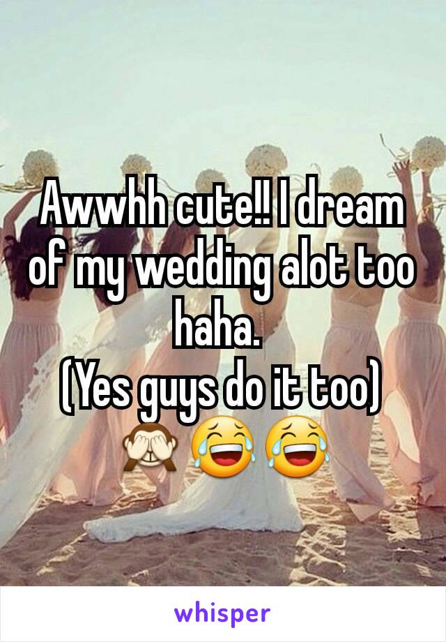 Awwhh cute!! I dream of my wedding alot too haha. 
(Yes guys do it too) 🙈😂😂