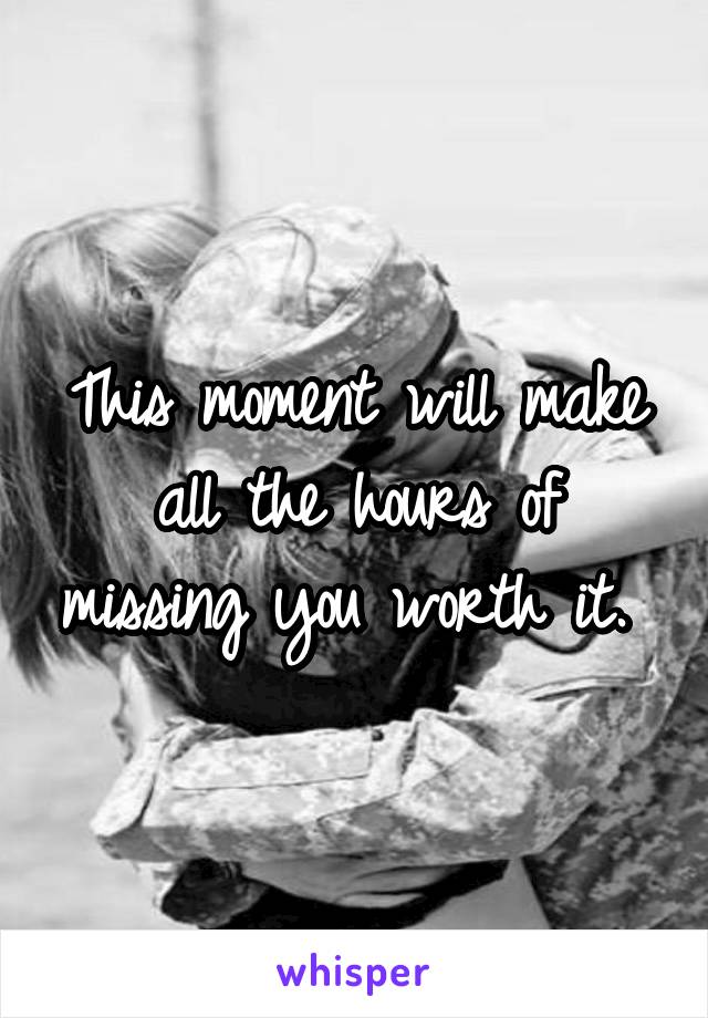 This moment will make all the hours of missing you worth it. 