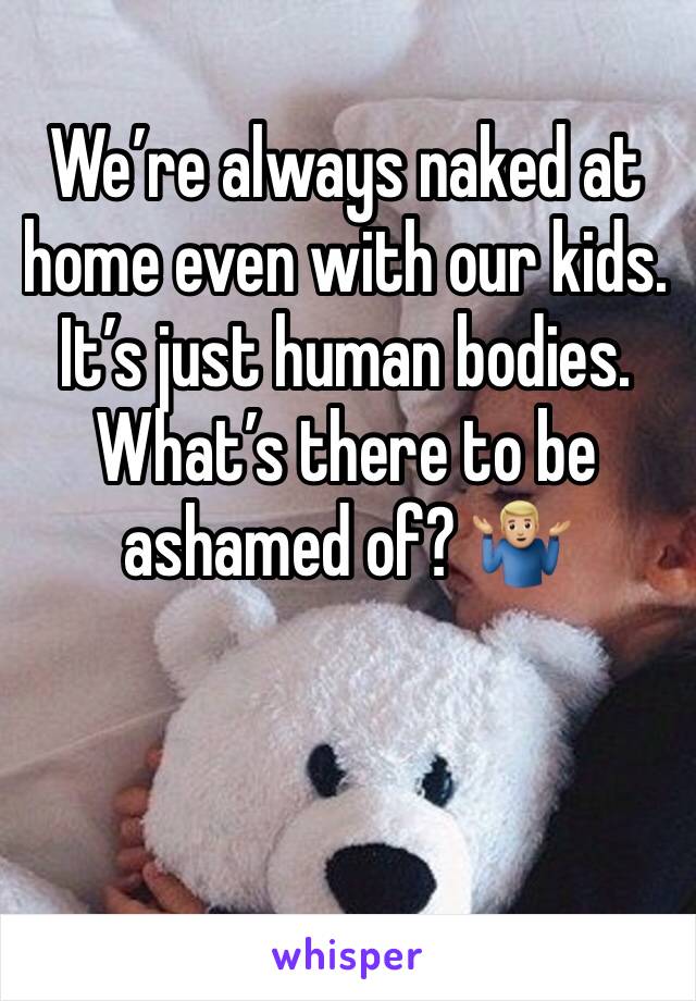 We’re always naked at home even with our kids. It’s just human bodies. What’s there to be ashamed of? 🤷🏼‍♂️