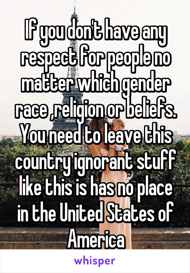 If you don't have any respect for people no matter which gender race ,religion or beliefs. You need to leave this country ignorant stuff like this is has no place in the United States of America