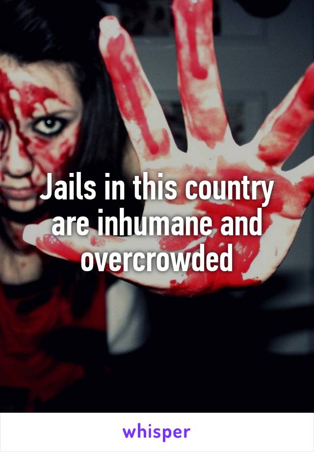 Jails in this country are inhumane and overcrowded