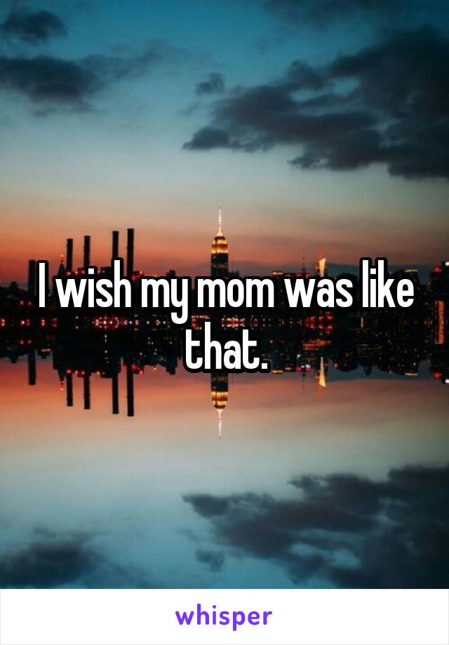 I wish my mom was like that.