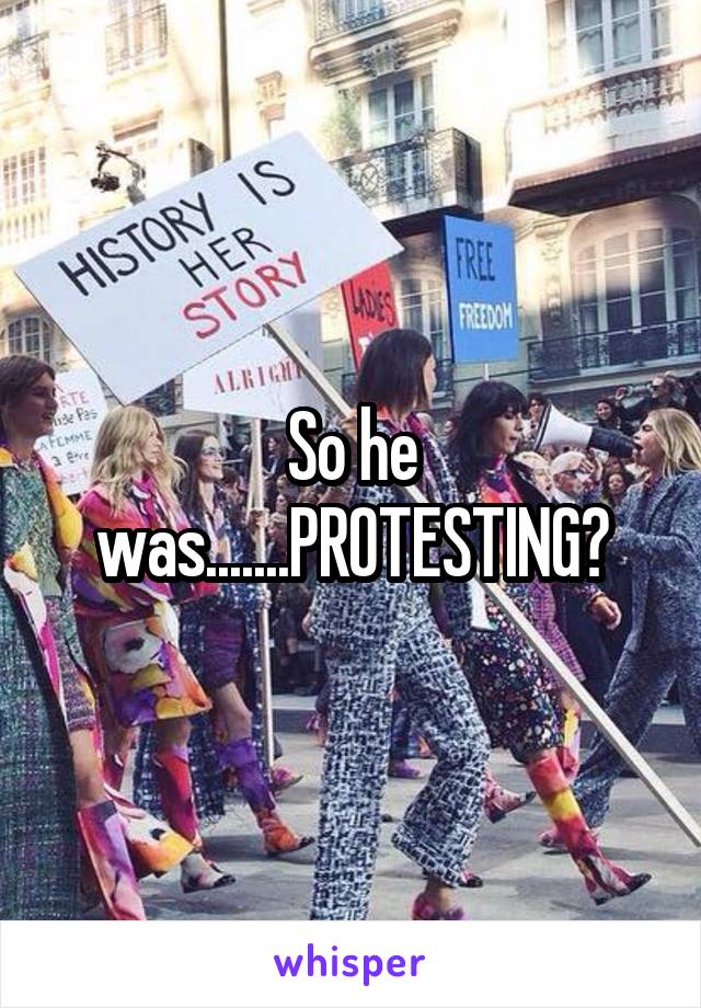 So he was.......PROTESTING?