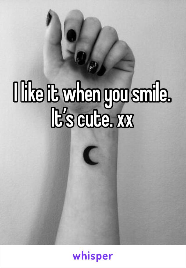 I like it when you smile. It’s cute. xx