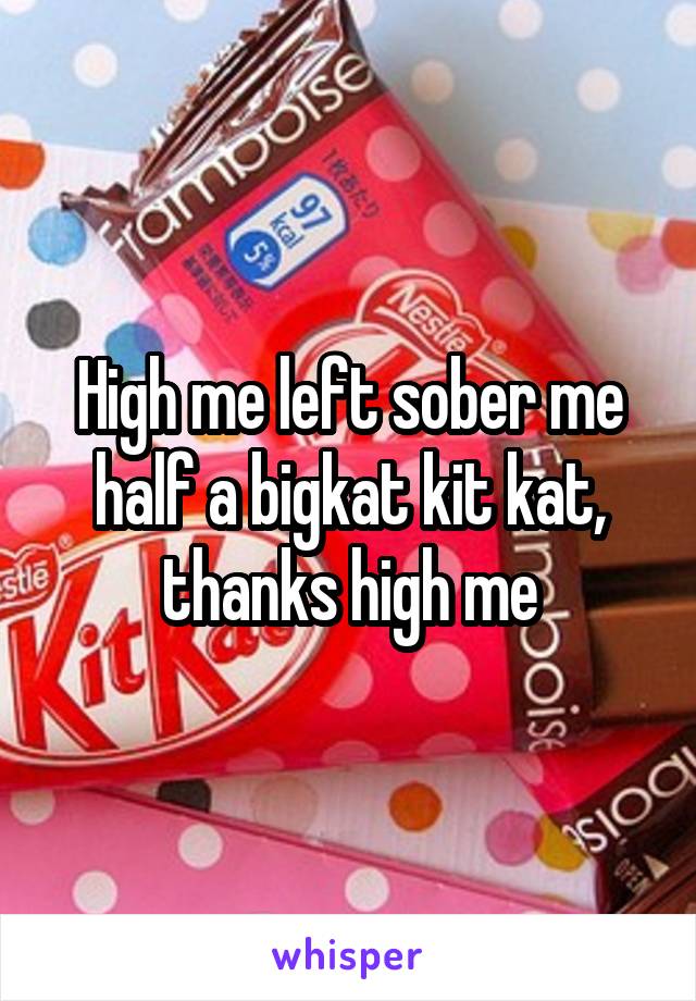High me left sober me half a bigkat kit kat, thanks high me