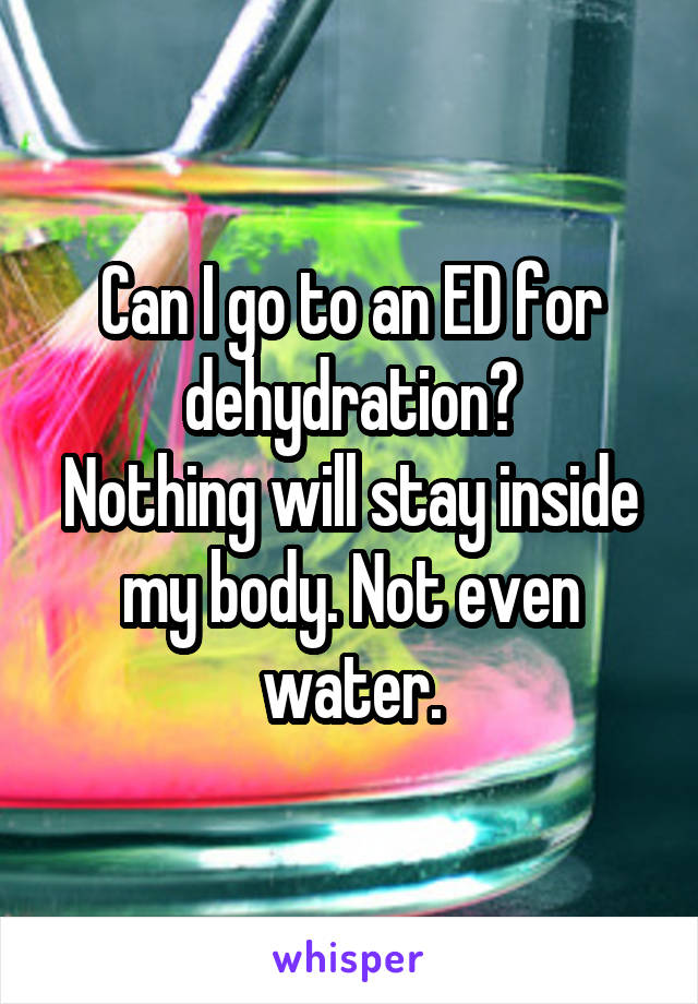 Can I go to an ED for dehydration?
Nothing will stay inside my body. Not even water.