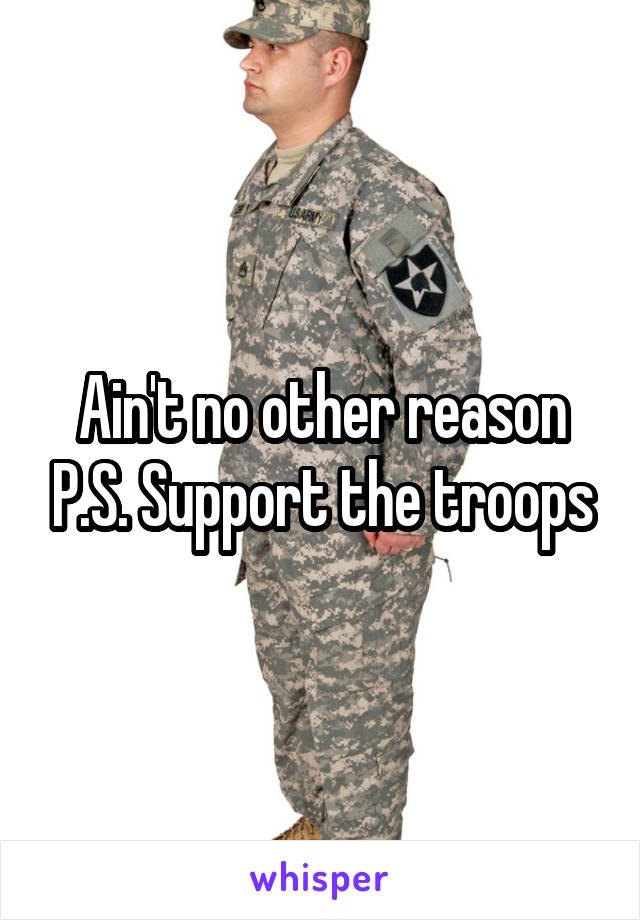 Ain't no other reason P.S. Support the troops