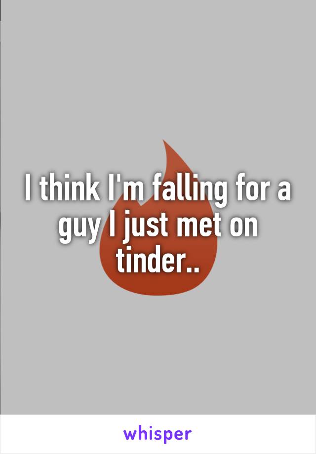 I think I'm falling for a guy I just met on tinder..