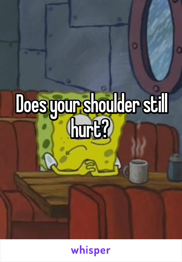Does your shoulder still hurt? 
