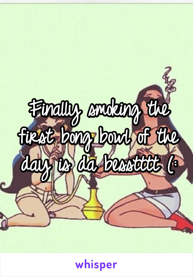 Finally smoking the first bong bowl of the day is da besstttt (: