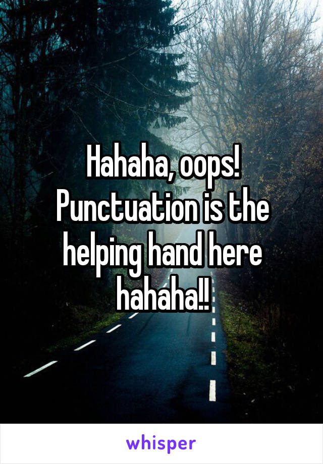 Hahaha, oops! Punctuation is the helping hand here hahaha!!