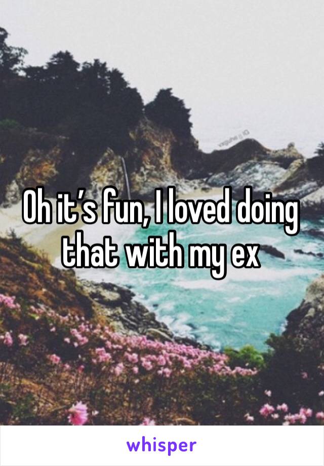 Oh it’s fun, I loved doing that with my ex