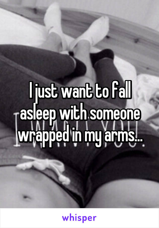 I just want to fall asleep with someone wrapped in my arms...