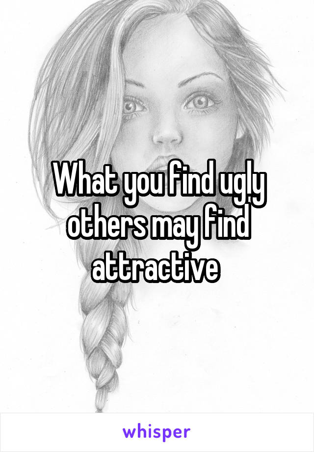 What you find ugly others may find attractive 