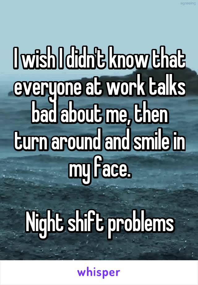 I wish I didn't know that everyone at work talks bad about me, then turn around and smile in my face.

Night shift problems