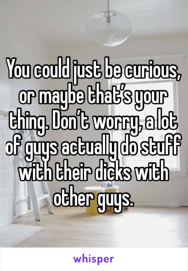 You could just be curious, or maybe that’s your thing. Don’t worry, a lot of guys actually do stuff with their dicks with other guys.