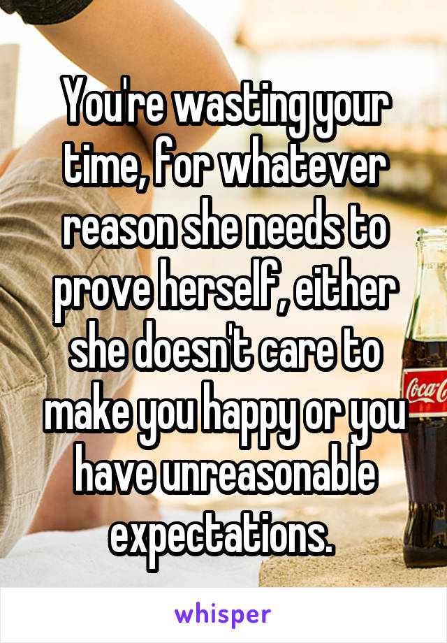 You're wasting your time, for whatever reason she needs to prove herself, either she doesn't care to make you happy or you have unreasonable expectations. 