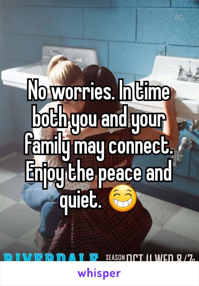 No worries. In time both you and your family may connect. Enjoy the peace and quiet. 😁