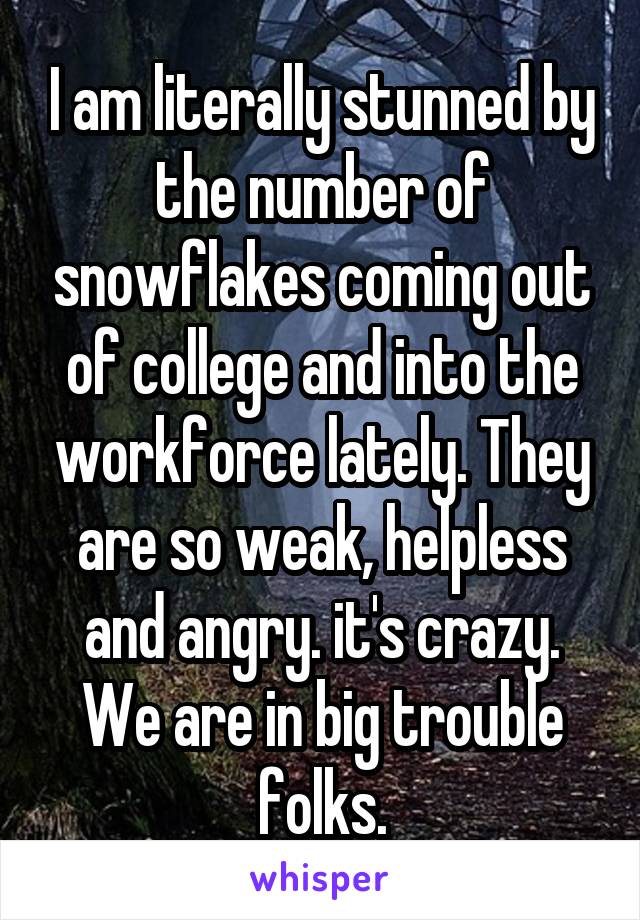I am literally stunned by the number of snowflakes coming out of college and into the workforce lately. They are so weak, helpless and angry. it's crazy.
We are in big trouble folks.