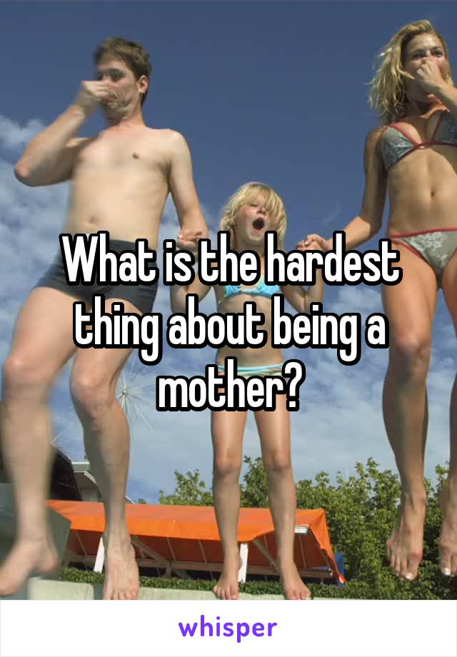 What is the hardest thing about being a mother?