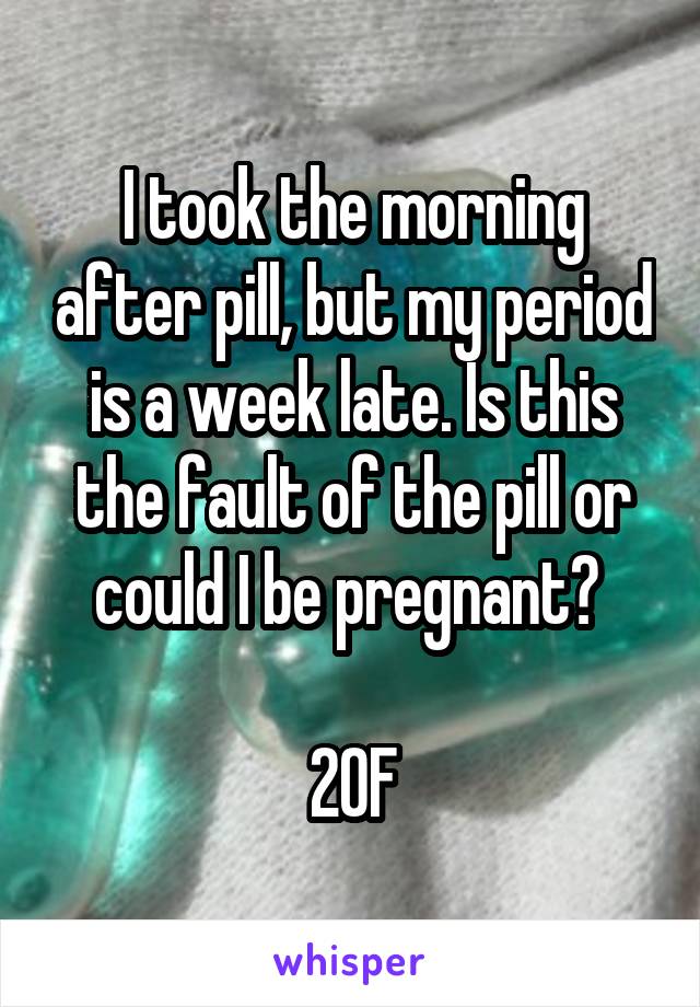 I took the morning after pill, but my period is a week late. Is this the fault of the pill or could I be pregnant? 

20F