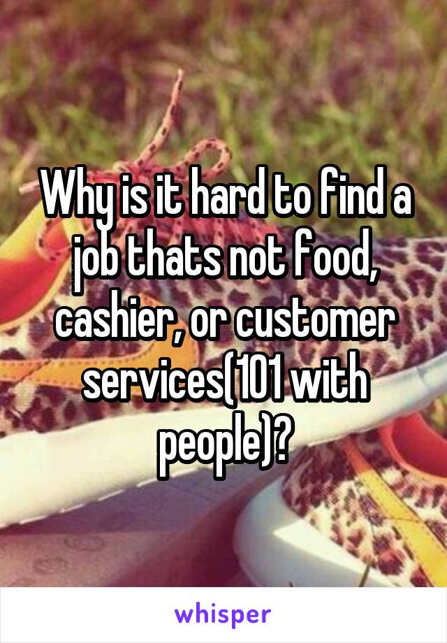 Why is it hard to find a job thats not food, cashier, or customer services(101 with people)?