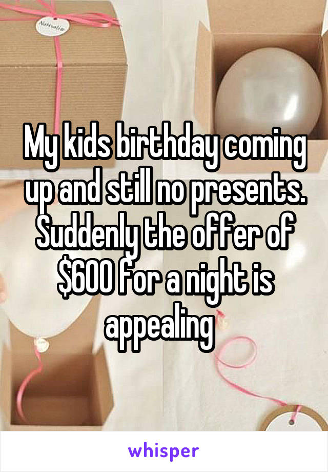 My kids birthday coming up and still no presents.
Suddenly the offer of $600 for a night is appealing  