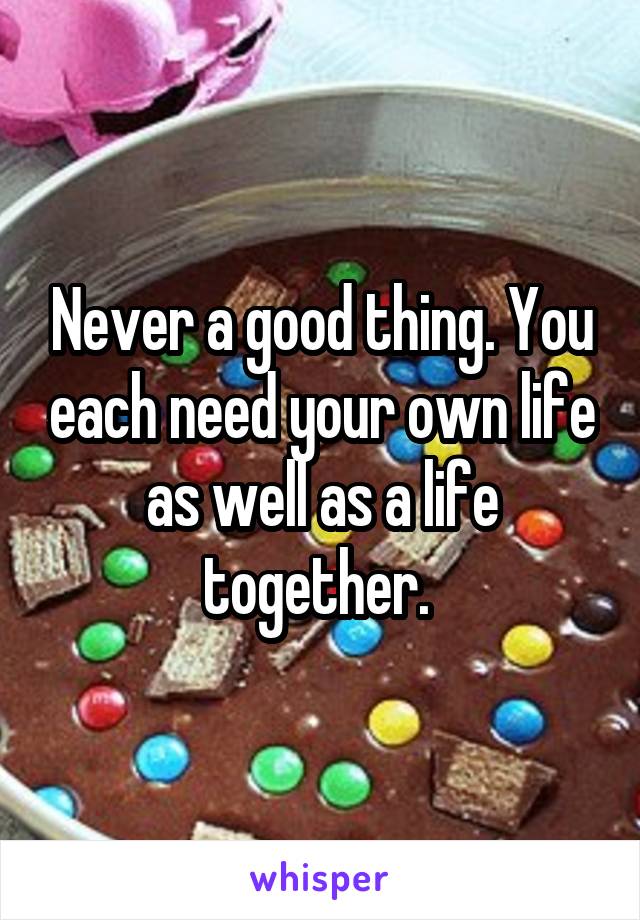 Never a good thing. You each need your own life as well as a life together. 
