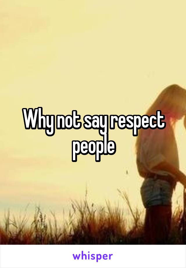 Why not say respect people