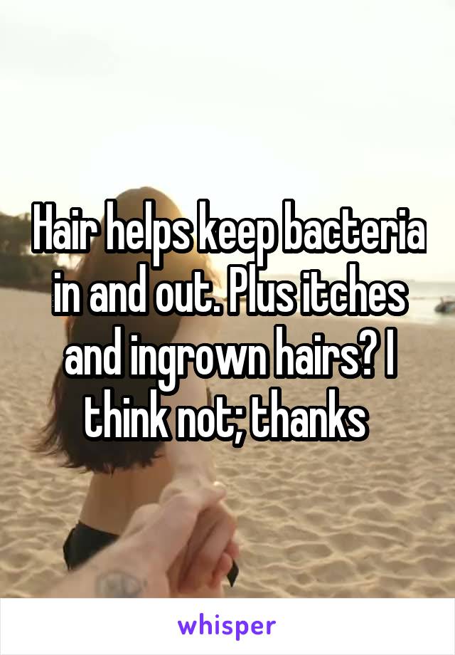 Hair helps keep bacteria in and out. Plus itches and ingrown hairs? I think not; thanks 