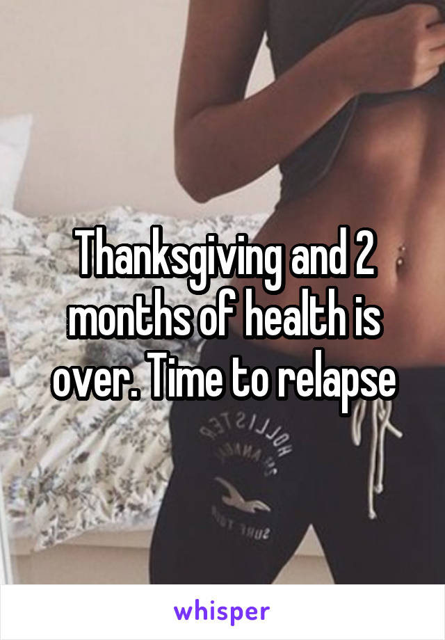 Thanksgiving and 2 months of health is over. Time to relapse