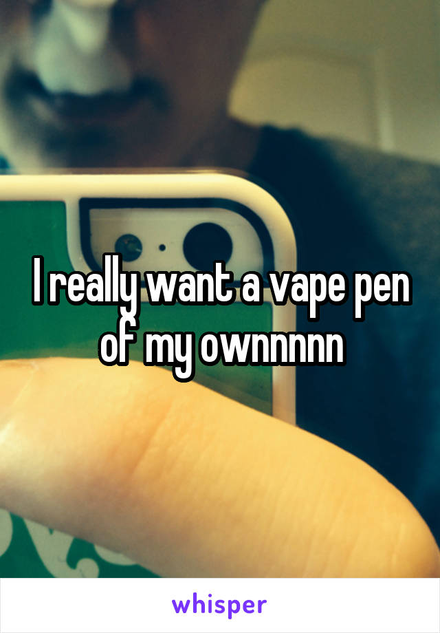 I really want a vape pen of my ownnnnn