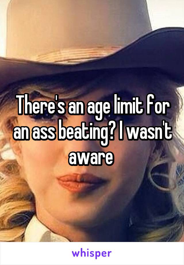 There's an age limit for an ass beating? I wasn't aware 
