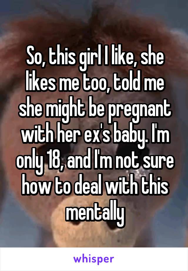 So, this girl I like, she likes me too, told me she might be pregnant with her ex's baby. I'm only 18, and I'm not sure how to deal with this mentally