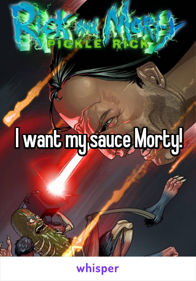 I want my sauce Morty!