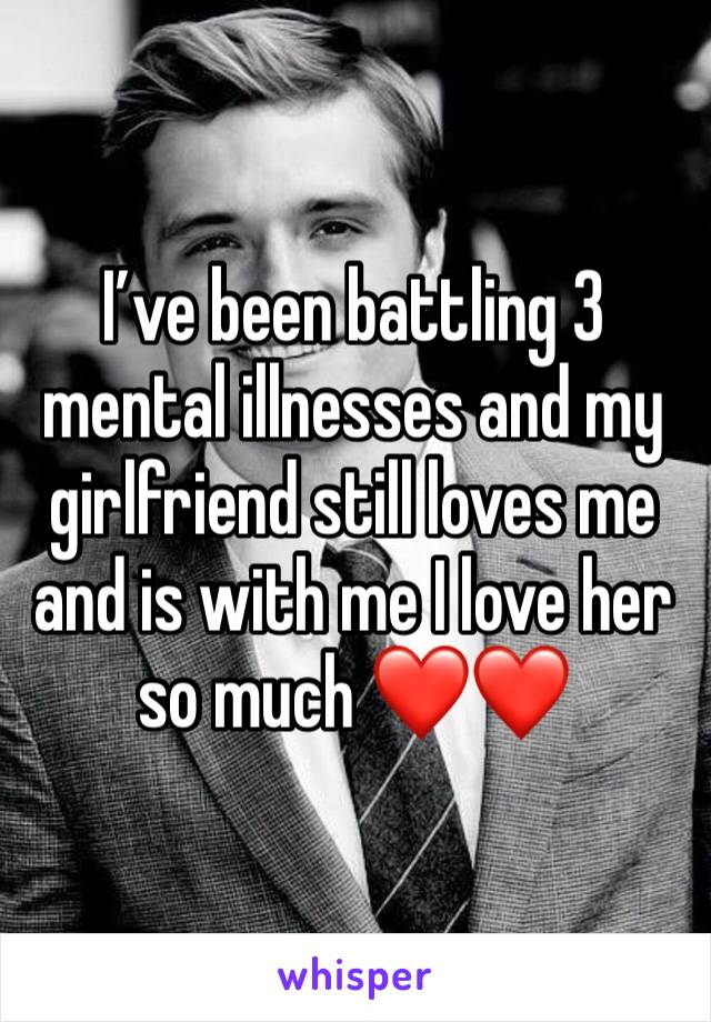 I’ve been battling 3 mental illnesses and my girlfriend still loves me and is with me I love her so much ❤️❤️