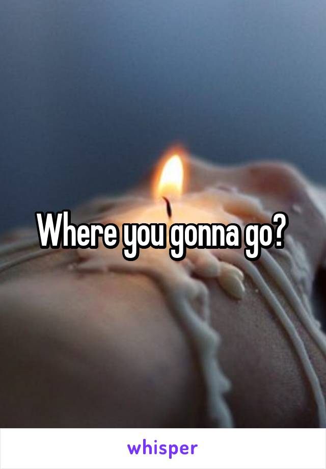 Where you gonna go? 
