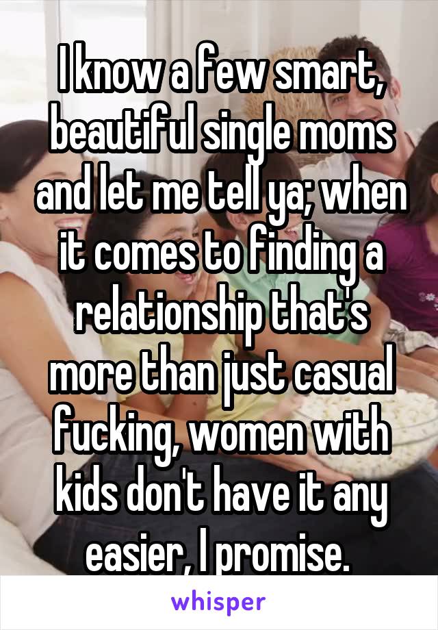 I know a few smart, beautiful single moms and let me tell ya; when it comes to finding a relationship that's more than just casual fucking, women with kids don't have it any easier, I promise. 
