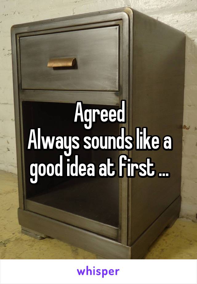Agreed
Always sounds like a good idea at first ...